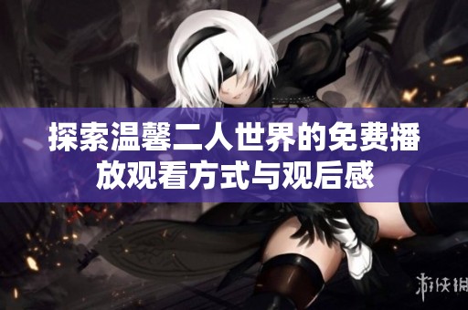 探索温馨二人世界的免费播放观看方式与观后感