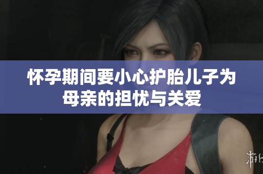 怀孕期间要小心护胎儿子为母亲的担忧与关爱