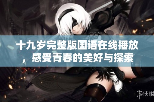 十九岁完整版国语在线播放，感受青春的美好与探索