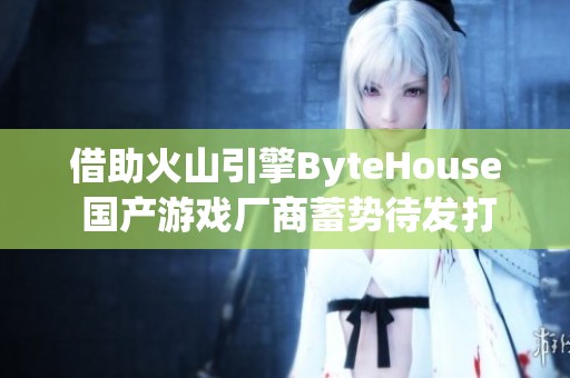 借助火山引擎ByteHouse 国产游戏厂商蓄势待发打造爆款