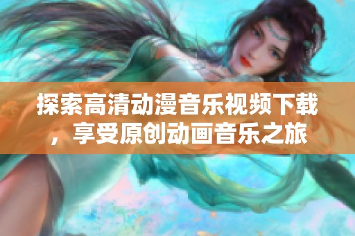 探索高清动漫音乐视频下载，享受原创动画音乐之旅