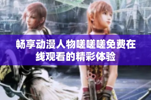 畅享动漫人物嗟嗟嗟免费在线观看的精彩体验
