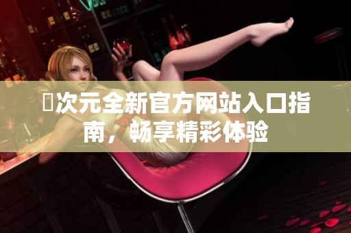 囧次元全新官方网站入口指南，畅享精彩体验