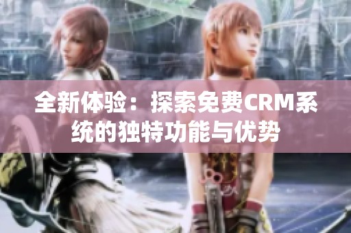 全新体验：探索免费CRM系统的独特功能与优势