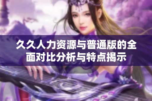 久久人力资源与普通版的全面对比分析与特点揭示