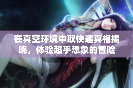 在真空环境中取快递真相揭晓，体验超乎想象的冒险