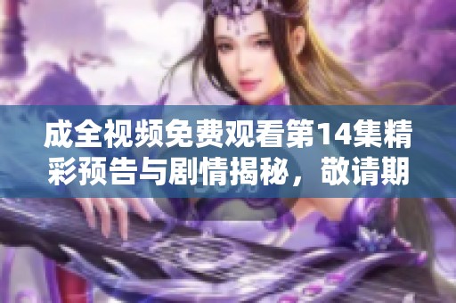 成全视频免费观看第14集精彩预告与剧情揭秘，敬请期待！
