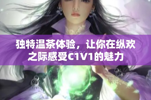 独特温茶体验，让你在纵欢之际感受C1V1的魅力