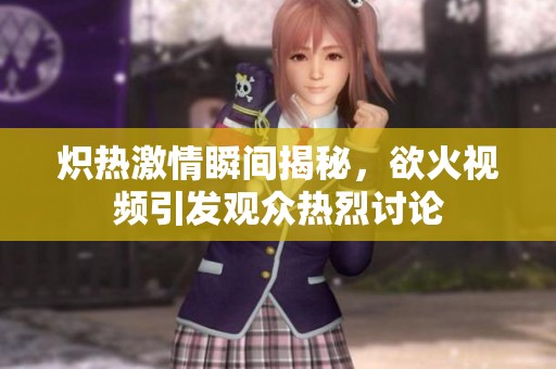 炽热激情瞬间揭秘，欲火视频引发观众热烈讨论