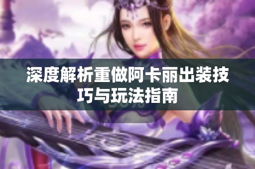 深度解析重做阿卡丽出装技巧与玩法指南