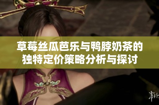 草莓丝瓜芭乐与鸭脖奶茶的独特定价策略分析与探讨