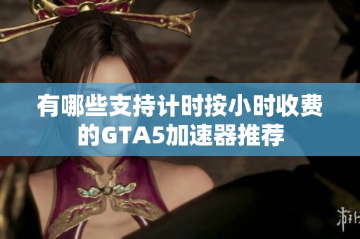 有哪些支持计时按小时收费的GTA5加速器推荐