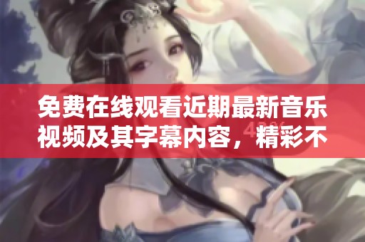 免费在线观看近期最新音乐视频及其字幕内容，精彩不断！