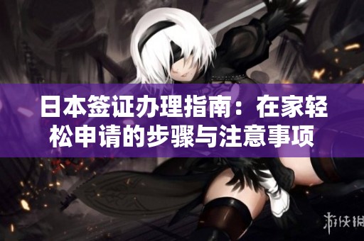 日本签证办理指南：在家轻松申请的步骤与注意事项