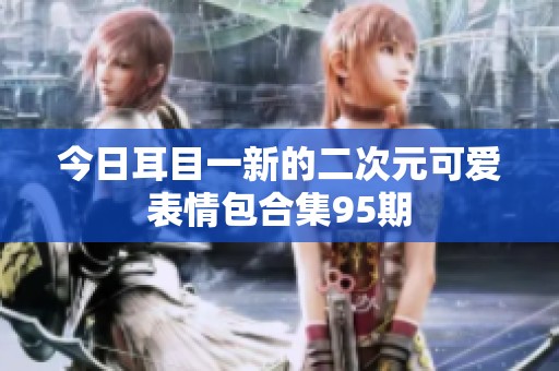 今日耳目一新的二次元可爱表情包合集95期