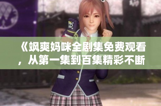 《飒爽妈咪全剧集免费观看，从第一集到百集精彩不断》
