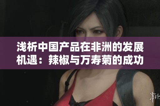 浅析中国产品在非洲的发展机遇：辣椒与万寿菊的成功之路