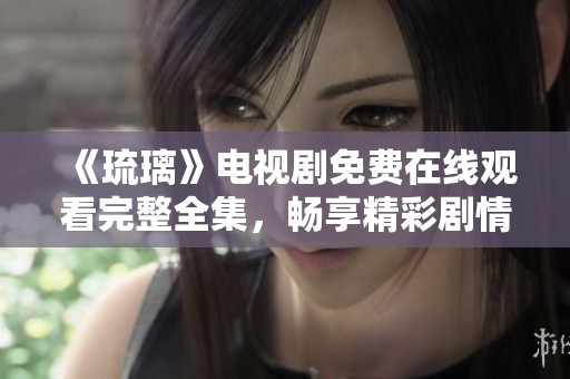 《琉璃》电视剧免费在线观看完整全集，畅享精彩剧情与人物互动