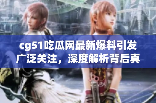 cg51吃瓜网最新爆料引发广泛关注，深度解析背后真相