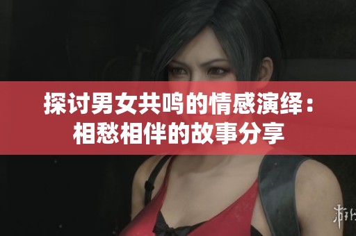 探讨男女共鸣的情感演绎：相愁相伴的故事分享