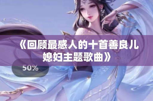《回顾最感人的十首善良儿媳妇主题歌曲》