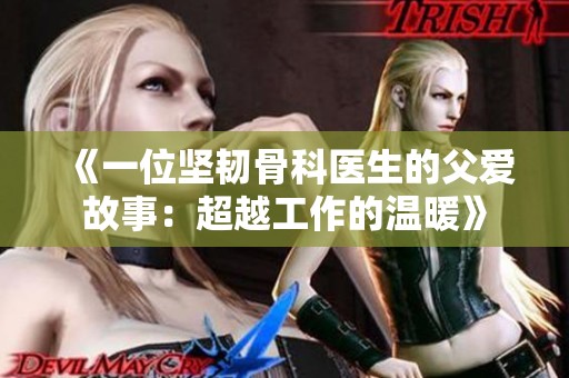 《一位坚韧骨科医生的父爱故事：超越工作的温暖》