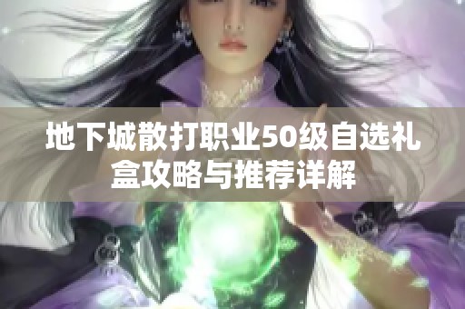 地下城散打职业50级自选礼盒攻略与推荐详解