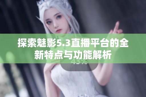探索魅影5.3直播平台的全新特点与功能解析