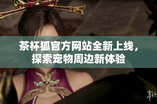 茶杯狐官方网站全新上线，探索宠物周边新体验