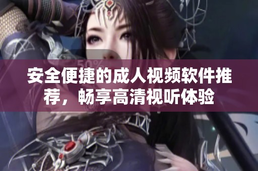 安全便捷的成人视频软件推荐，畅享高清视听体验