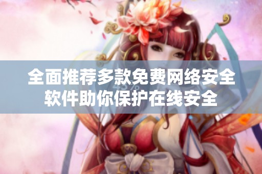 全面推荐多款免费网络安全软件助你保护在线安全