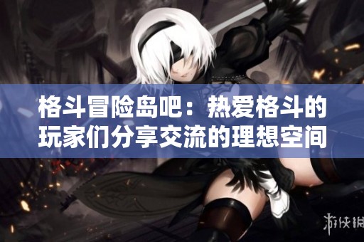 格斗冒险岛吧：热爱格斗的玩家们分享交流的理想空间