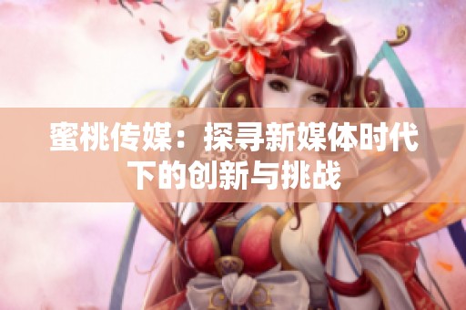 蜜桃传媒：探寻新媒体时代下的创新与挑战