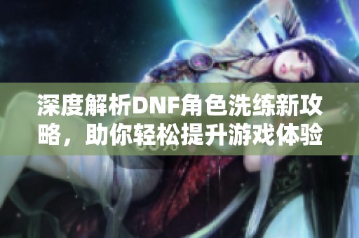 深度解析DNF角色洗练新攻略，助你轻松提升游戏体验