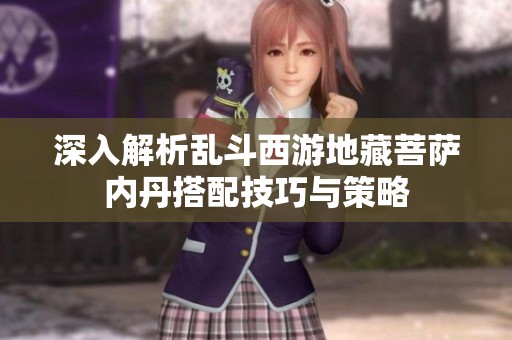深入解析乱斗西游地藏菩萨内丹搭配技巧与策略