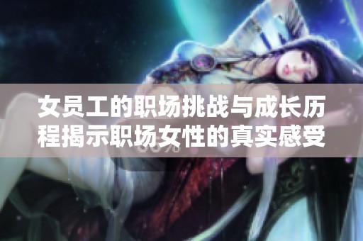 女员工的职场挑战与成长历程揭示职场女性的真实感受