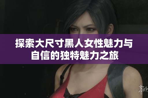 探索大尺寸黑人女性魅力与自信的独特魅力之旅