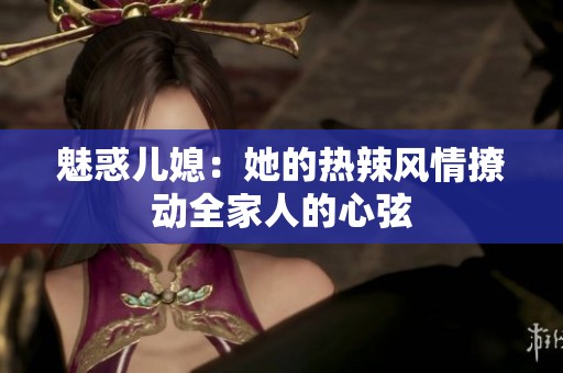 魅惑儿媳：她的热辣风情撩动全家人的心弦