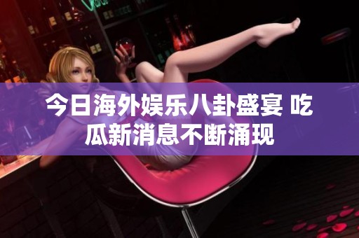 今日海外娱乐八卦盛宴 吃瓜新消息不断涌现