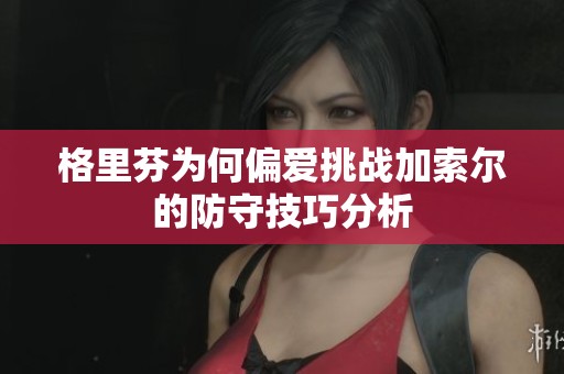 格里芬为何偏爱挑战加索尔的防守技巧分析