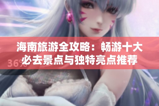 海南旅游全攻略：畅游十大必去景点与独特亮点推荐
