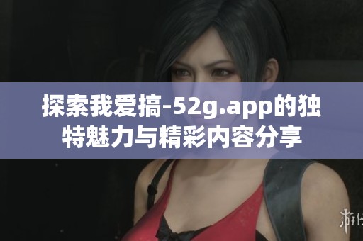 探索我爱搞-52g.app的独特魅力与精彩内容分享