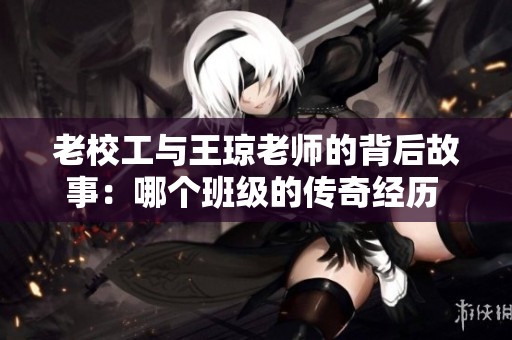 老校工与王琼老师的背后故事：哪个班级的传奇经历 