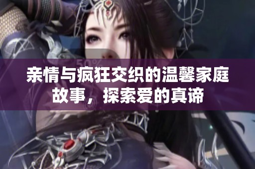 亲情与疯狂交织的温馨家庭故事，探索爱的真谛