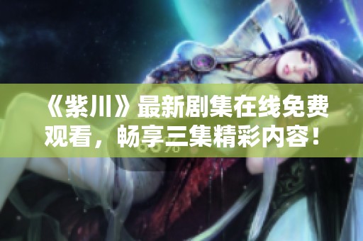 《紫川》最新剧集在线免费观看，畅享三集精彩内容！