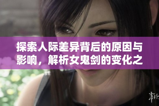 探索人际差异背后的原因与影响，解析女鬼剑的变化之旅