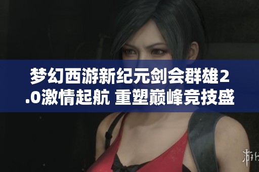 梦幻西游新纪元剑会群雄2.0激情起航 重塑巅峰竞技盛宴