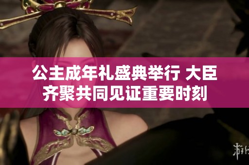 公主成年礼盛典举行 大臣齐聚共同见证重要时刻