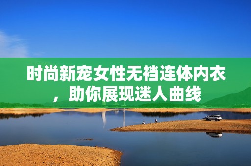 时尚新宠女性无裆连体内衣，助你展现迷人曲线