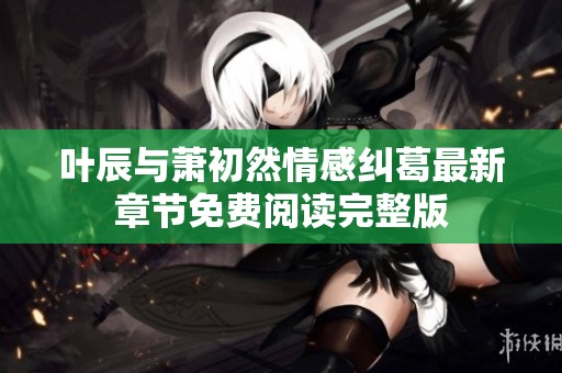 叶辰与萧初然情感纠葛最新章节免费阅读完整版